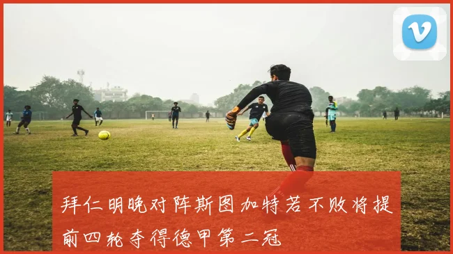 拜仁明晚对阵斯图加特若不败将提前四轮夺得德甲第二冠