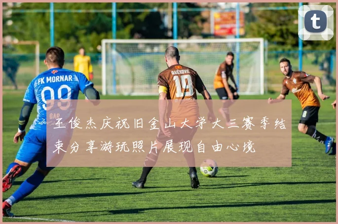 王俊杰庆祝旧金山大学大三赛季结束分享游玩照片展现自由心境