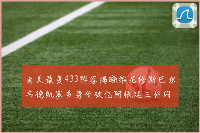 南美最贵433阵容揭晓维尼修斯巴尔韦德凯塞多身价破亿阿根廷三将闪耀其中
