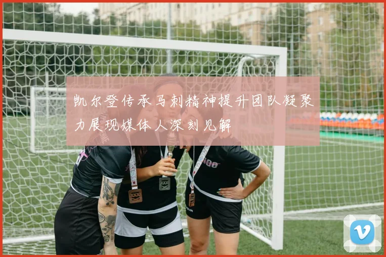 凯尔登传承马刺精神提升团队凝聚力展现媒体人深刻见解