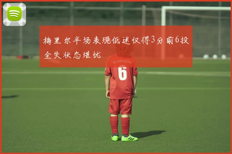 梅里尔半场表现低迷仅得3分前6投全失状态堪忧