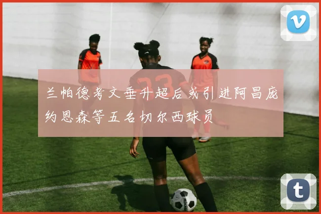 兰帕德考文垂升超后或引进阿昌庞约恩森等五名切尔西球员