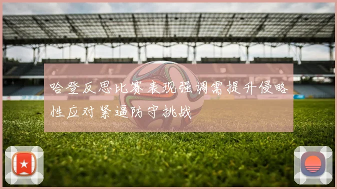 哈登反思比赛表现强调需提升侵略性应对紧逼防守挑战