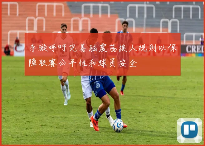 李璇呼吁完善脑震荡换人规则以保障联赛公平性和球员安全