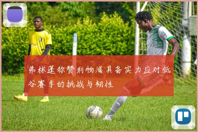 弗林蓬称赞利物浦具备实力应对低谷赛季的挑战与韧性