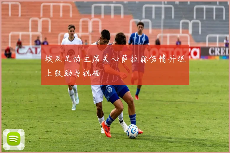 埃及足协主席关心萨拉赫伤情并送上鼓励与祝福