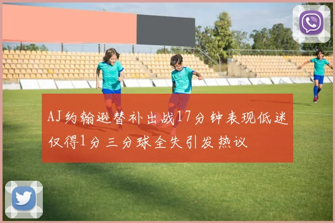 AJ约翰逊替补出战17分钟表现低迷仅得1分三分球全失引发热议