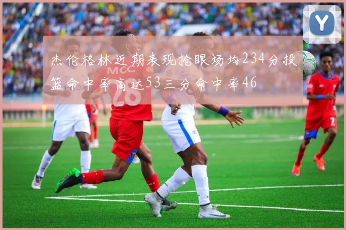 杰伦格林近期表现抢眼场均234分投篮命中率高达53三分命中率46