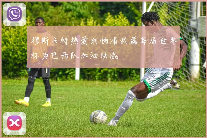 穆斯卡特热爱利物浦武磊每届世界杯为巴西队加油助威