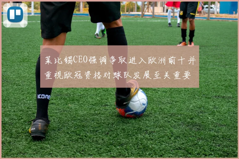 莱比锡CEO强调争取进入欧洲前十并重视欧冠资格对球队发展至关重要