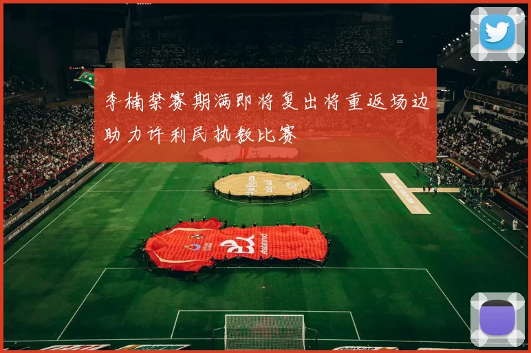 李楠禁赛期满即将复出将重返场边助力许利民执教比赛
