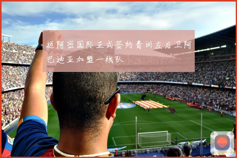 迈阿密国际正式签约青训左后卫阿巴迪亚加盟一线队