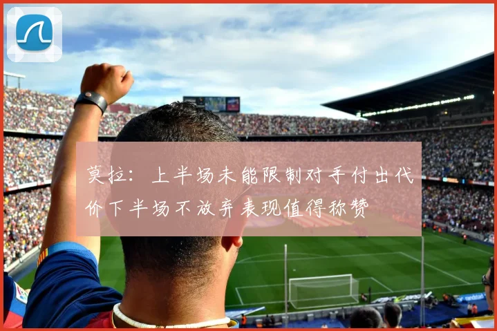 莫拉：上半场未能限制对手付出代价下半场不放弃表现值得称赞