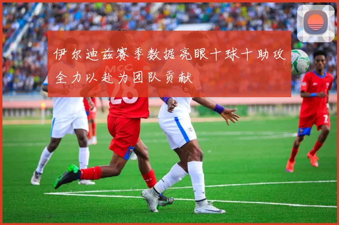 伊尔迪兹赛季数据亮眼十球十助攻全力以赴为团队贡献