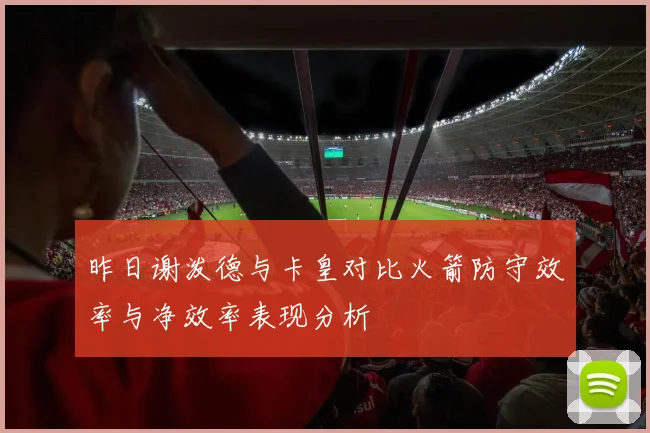 昨日谢泼德与卡皇对比火箭防守效率与净效率表现分析