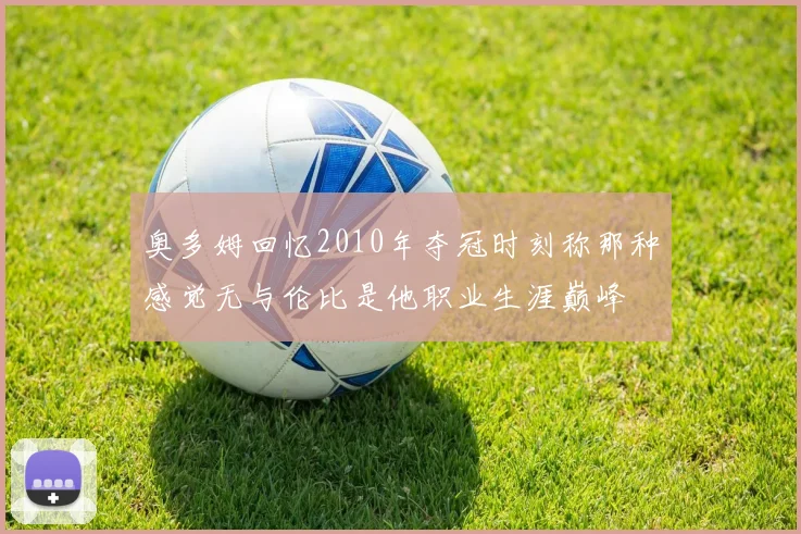 奥多姆回忆2010年夺冠时刻称那种感觉无与伦比是他职业生涯巅峰