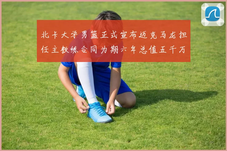北卡大学男篮正式宣布迈克马龙担任主教练合同为期六年总值五千万