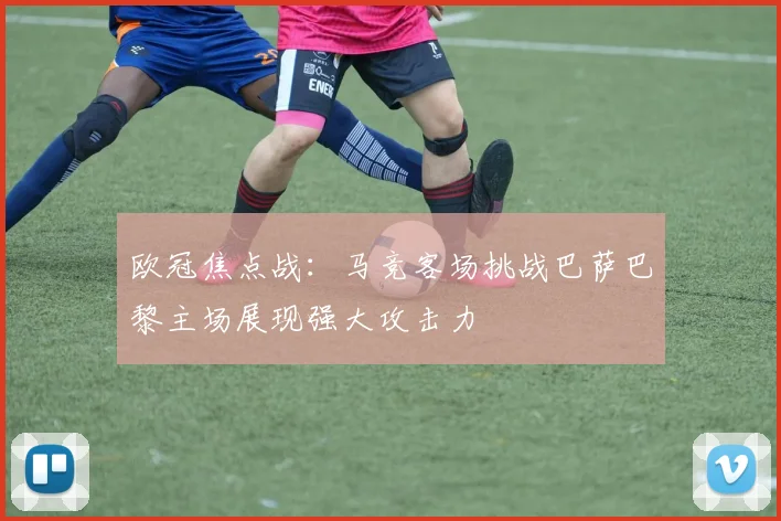 欧冠焦点战：马竞客场挑战巴萨巴黎主场展现强大攻击力