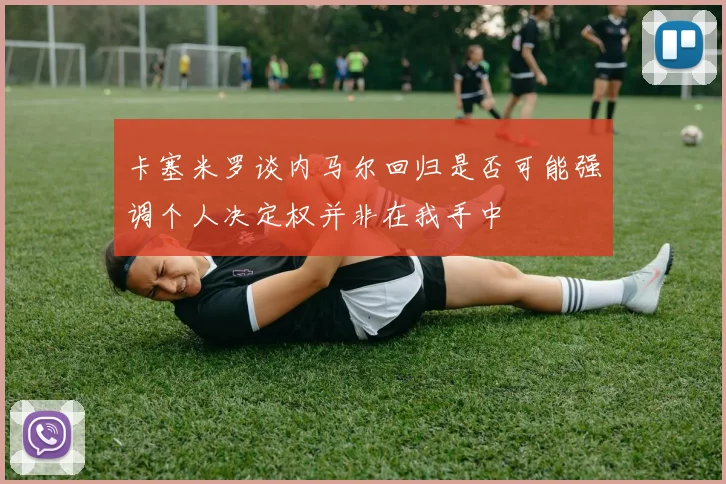 卡塞米罗谈内马尔回归是否可能强调个人决定权并非在我手中