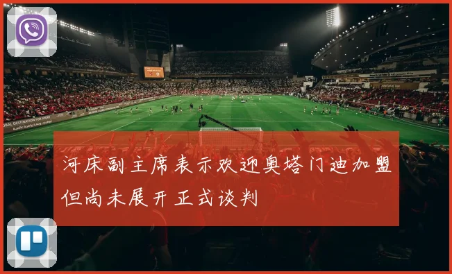 河床副主席表示欢迎奥塔门迪加盟但尚未展开正式谈判