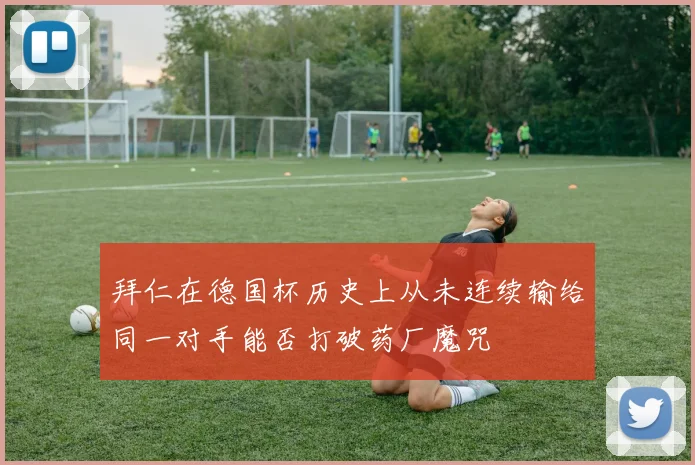 拜仁在德国杯历史上从未连续输给同一对手能否打破药厂魔咒