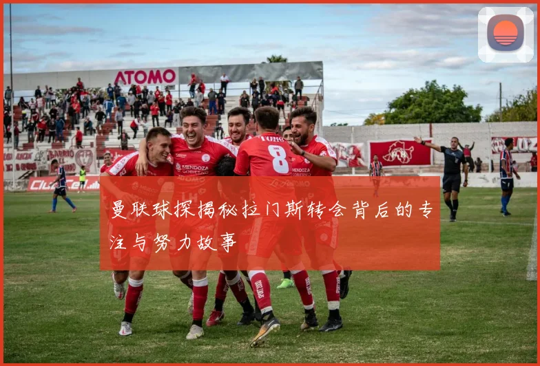 曼联球探揭秘拉门斯转会背后的专注与努力故事