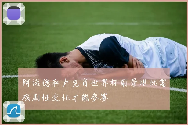 阿诺德和卢克肖世界杯前景堪忧需戏剧性变化才能参赛